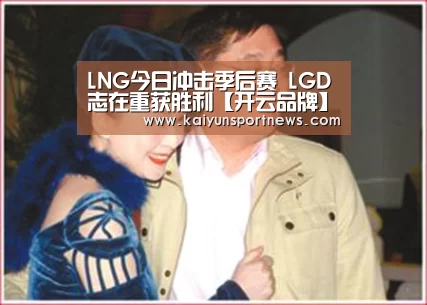 LNG今日冲击季后赛 LGD志在重获胜利【开云品牌】(图3) 开云视讯