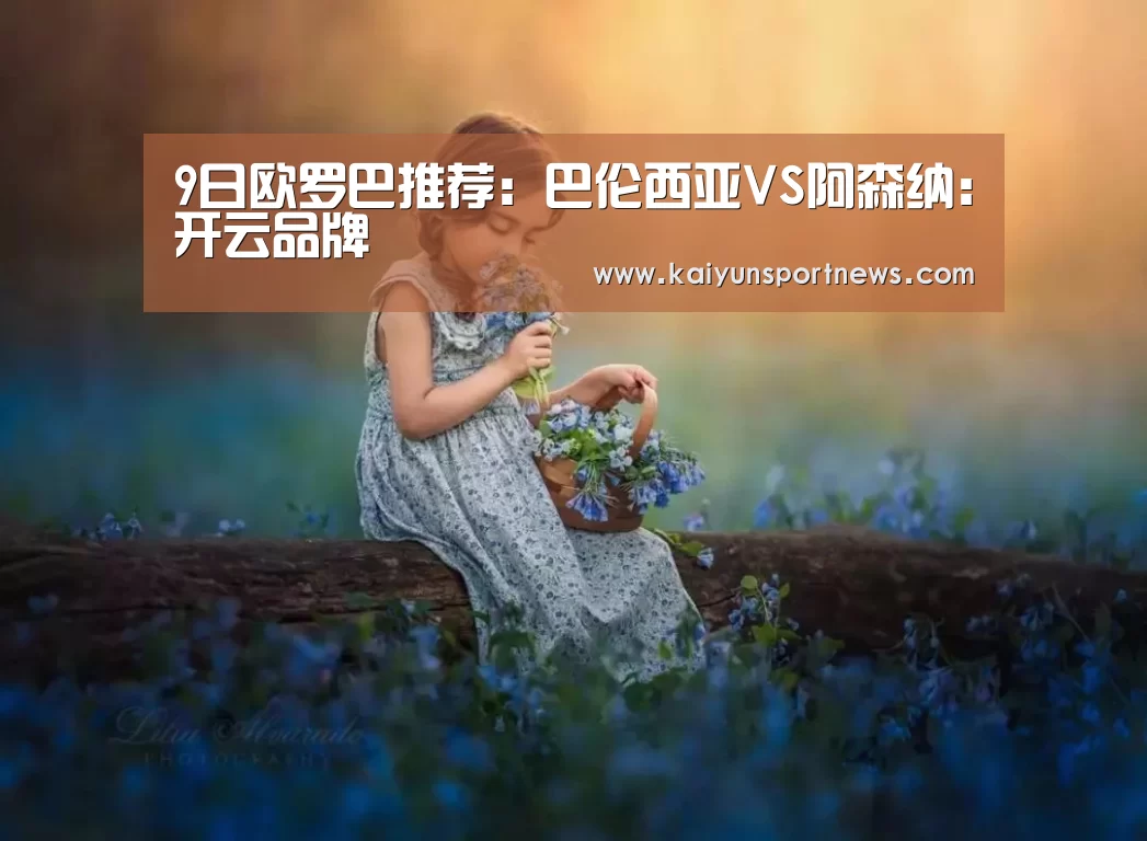 9日欧罗巴推荐:巴伦西亚VS阿森纳:开云品牌(图1) 开云官网