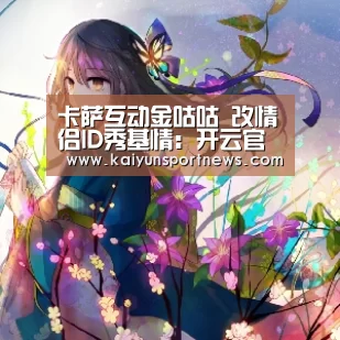 卡萨互动金咕咕 改情侣ID秀基情:开云官网(图2) 开云官网