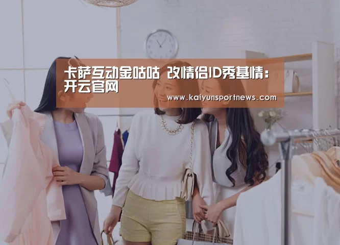 卡萨互动金咕咕 改情侣ID秀基情:开云官网(图1) 开云视讯