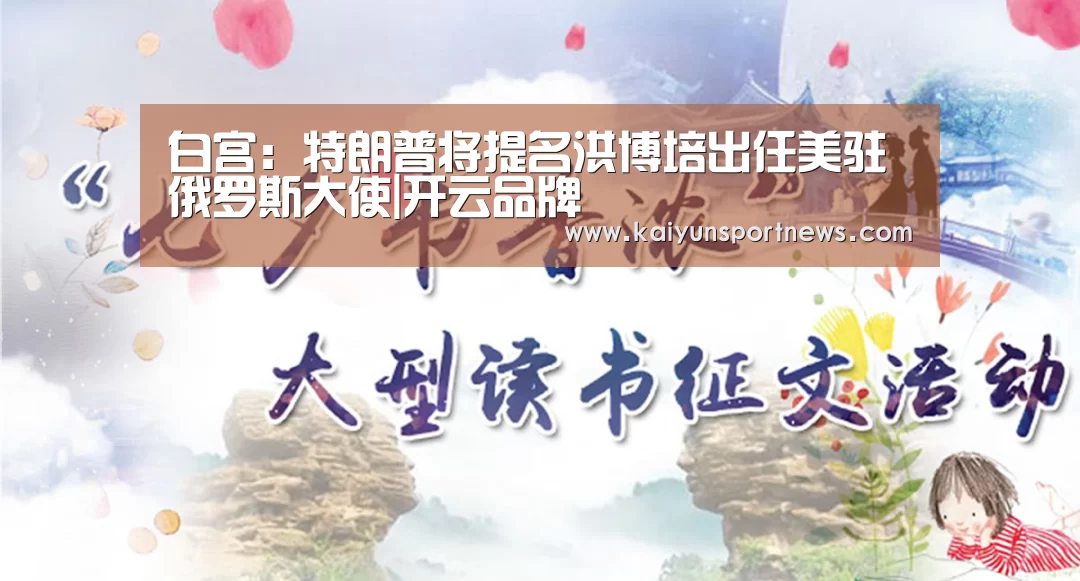 白宫:特朗普将提名洪博培出任美驻俄罗斯大使|开云品牌(图1) 开云官网