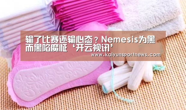 输了比赛还输心态?Nemesis为黑而黑陷魔怔‘开云视讯’(图1) 开云品牌