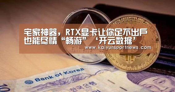 宅家神器,RTX显卡让你足不出户也能尽情“畅游”‘开云数据’