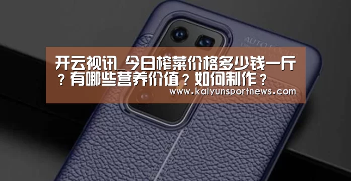 开云视讯_今日榨菜价格多少钱一斤?有哪些营养价值?如何制作?(图2) 开云数据