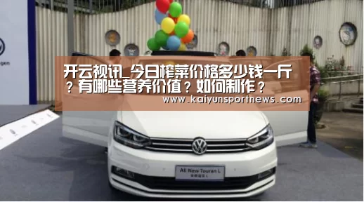 开云视讯_今日榨菜价格多少钱一斤?有哪些营养价值?如何制作?(图3) 开云官网